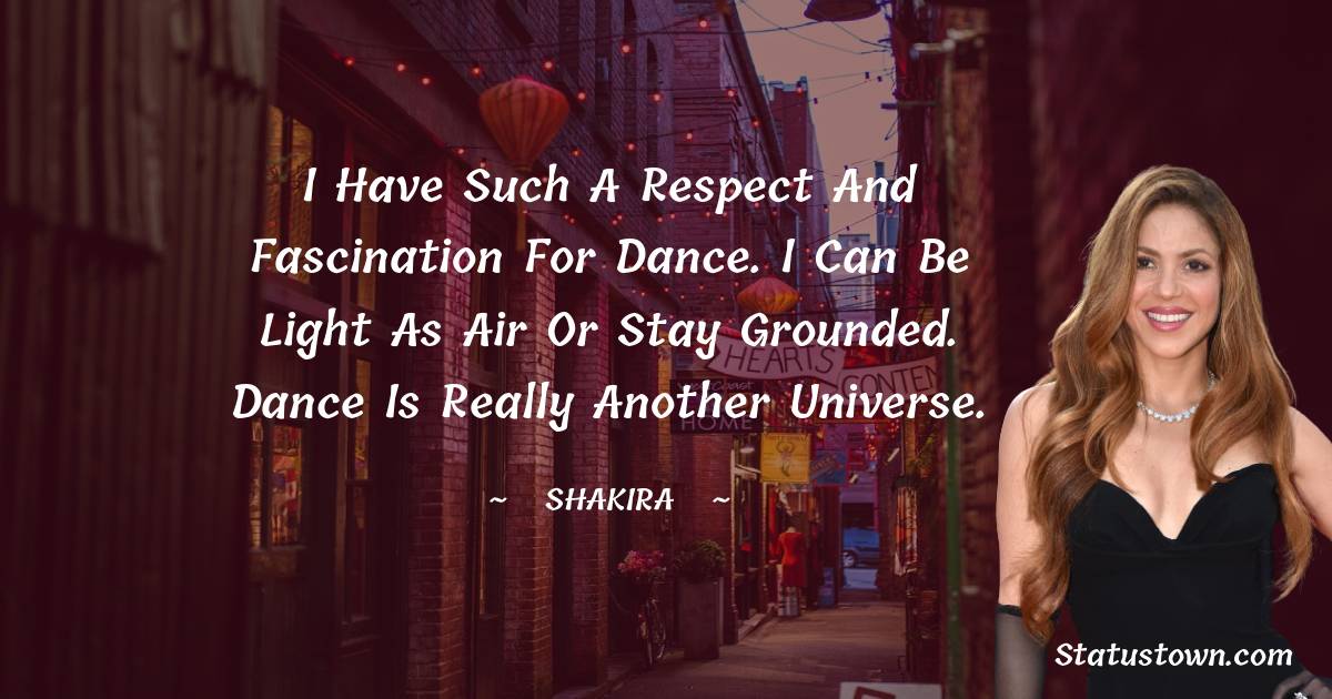 Shakira  Quotes - I have such a respect and fascination for dance. I can be light as air or stay grounded. Dance is really another universe.