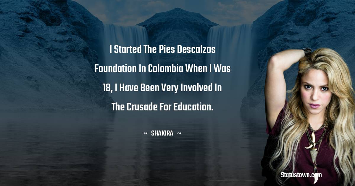 Shakira  Quotes - I started the Pies Descalzos foundation in Colombia when I was 18, I have been very involved in the crusade for education.
