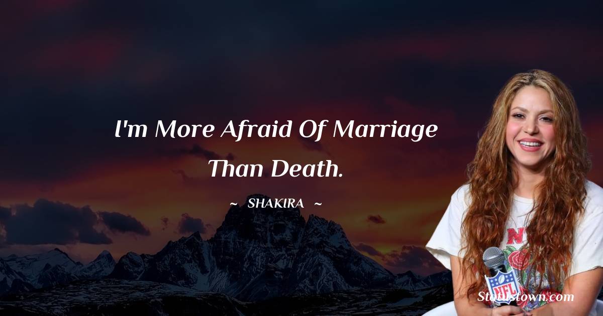 Shakira  Quotes - I'm more afraid of marriage than death.