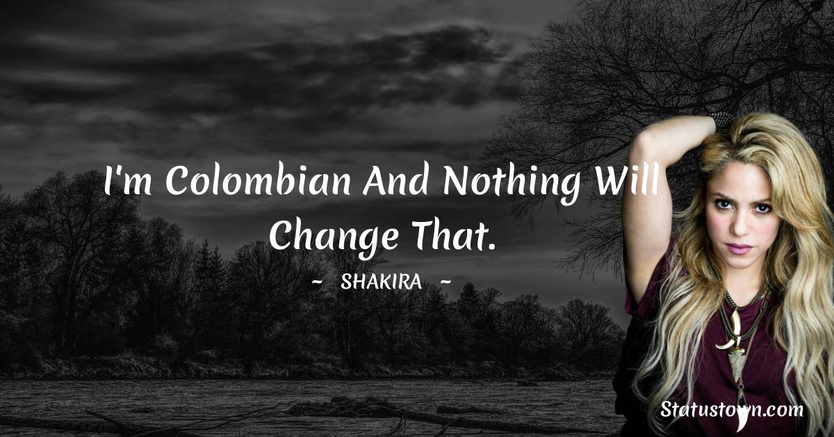 Shakira  Quotes - I'm Colombian and nothing will change that.