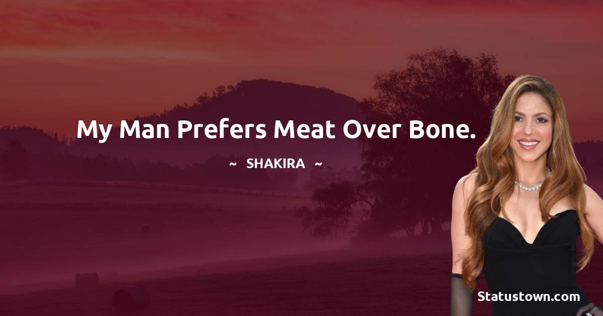 Shakira  Quotes - My man prefers meat over bone.