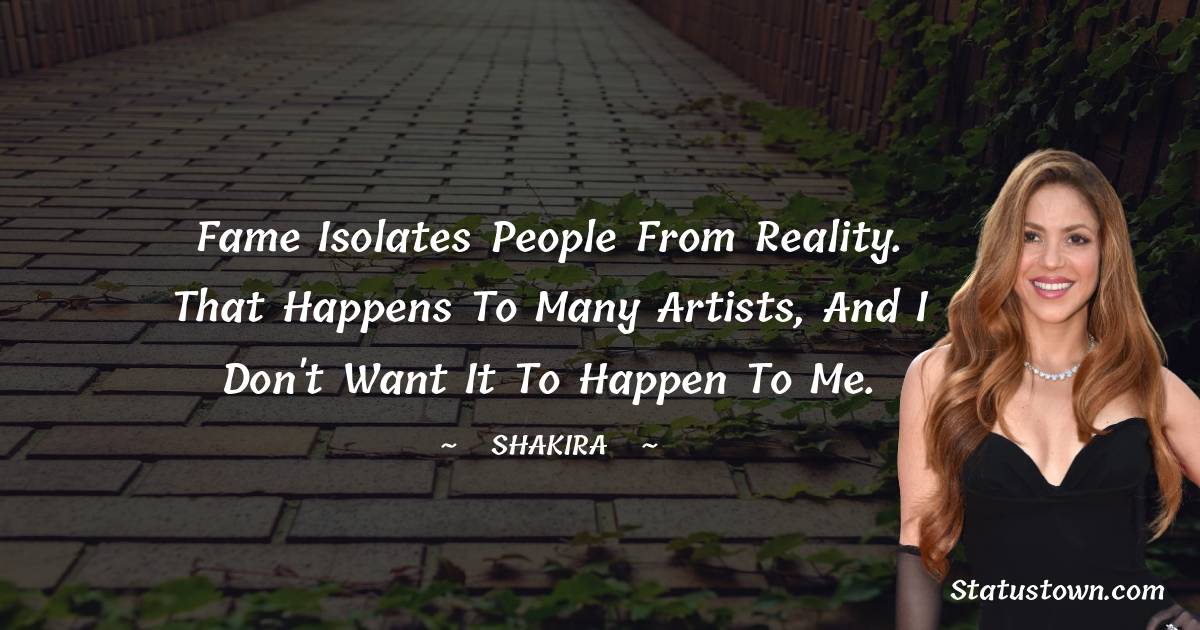 Shakira  Quotes - Fame isolates people from reality. That happens to many artists, and I don't want it to happen to me.