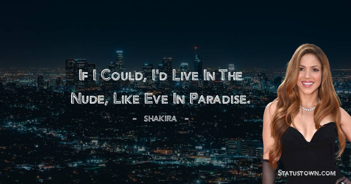 Shakira  Quotes - If I could, I'd live in the nude, like Eve in paradise.