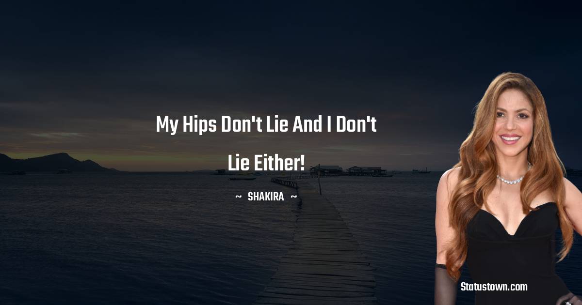 Shakira  Quotes - My hips don't lie and I don't lie either!