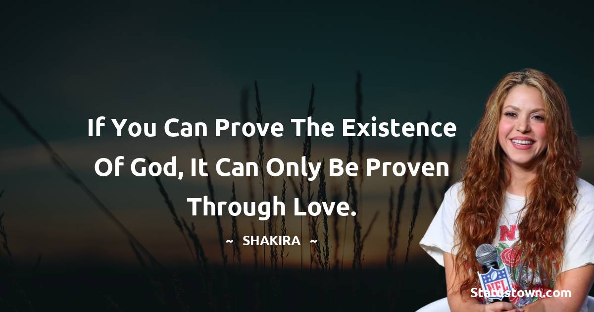 Shakira  Quotes - If you can prove the existence of God, it can only be proven through love.