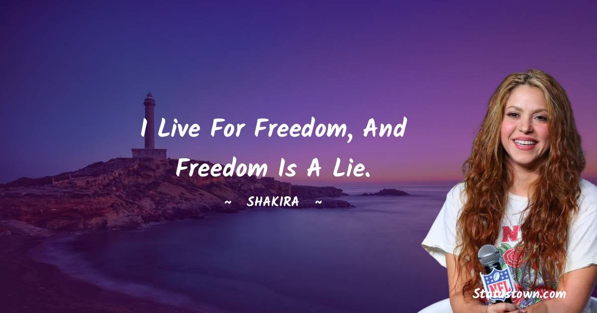 Shakira  Quotes - I live for freedom, and freedom is a lie.