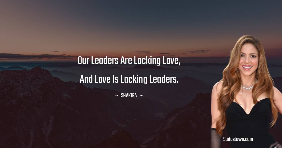 Shakira  Quotes - Our leaders are lacking love, and love is lacking leaders.