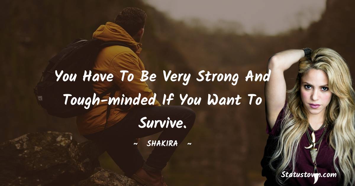 Shakira  Quotes - You have to be very strong and tough-minded if you want to survive.