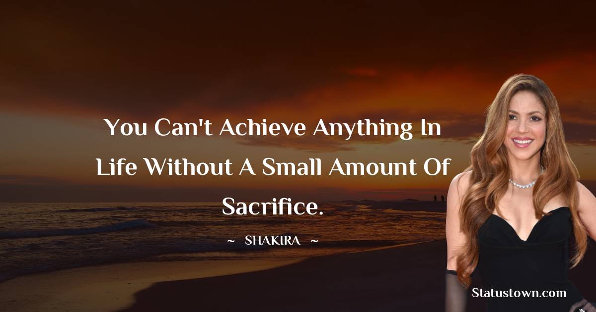 Shakira  Quotes - You can't achieve anything in life without a small amount of sacrifice.