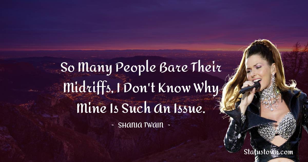 So many people bare their midriffs, I don't know why mine is such an issue. - Shania Twain quotes