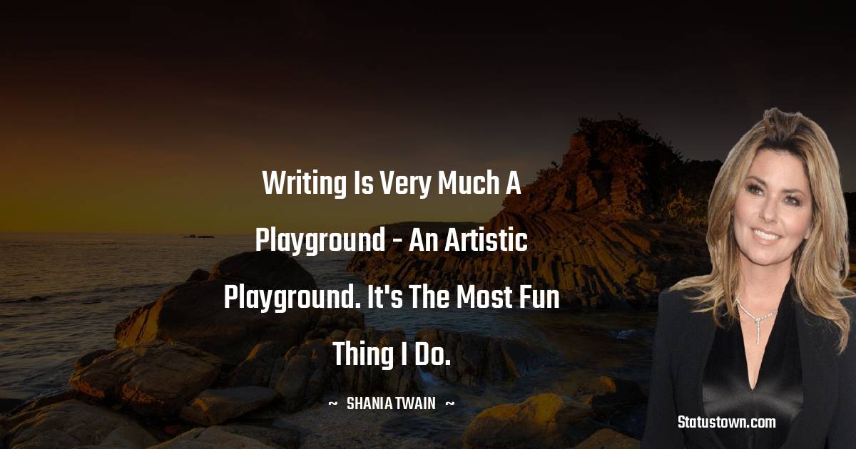 Writing is very much a playground - an artistic playground. It's the most fun thing I do. - Shania Twain quotes