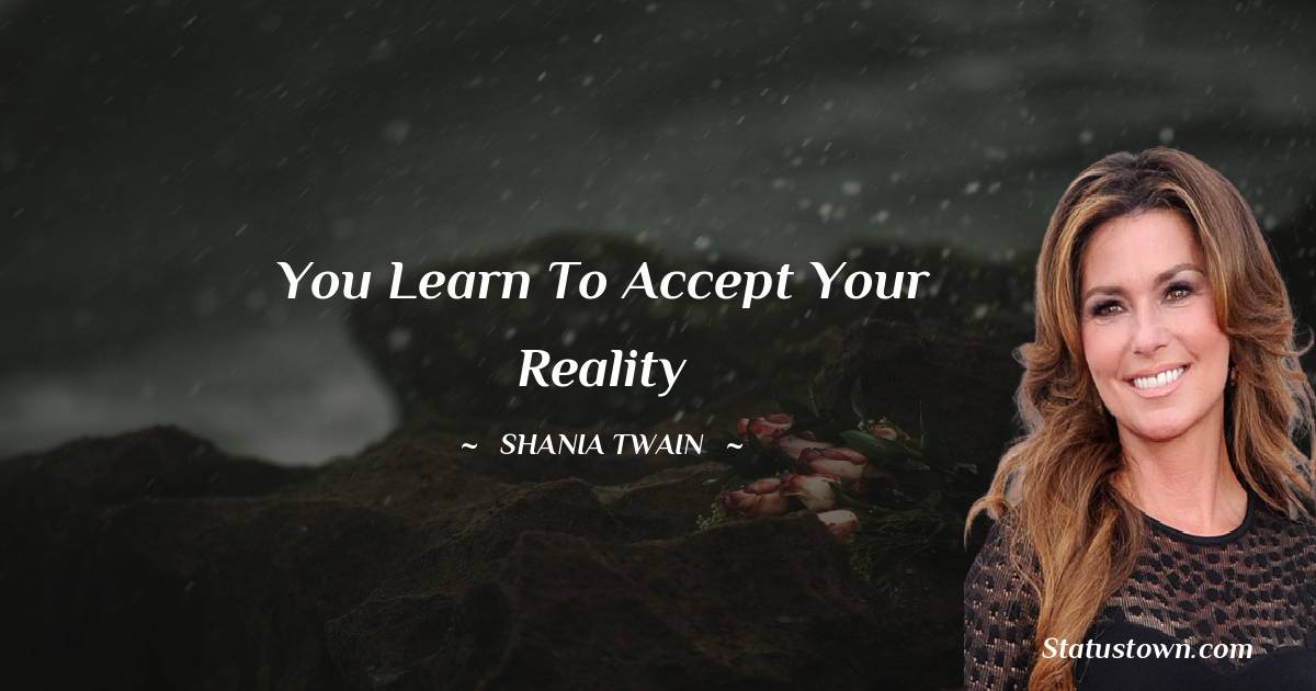 You learn to accept your reality - Shania Twain quotes