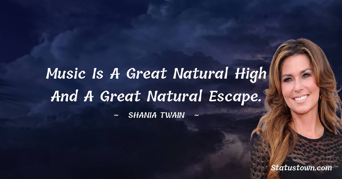Music is a great natural high and a great natural escape. - Shania Twain quotes