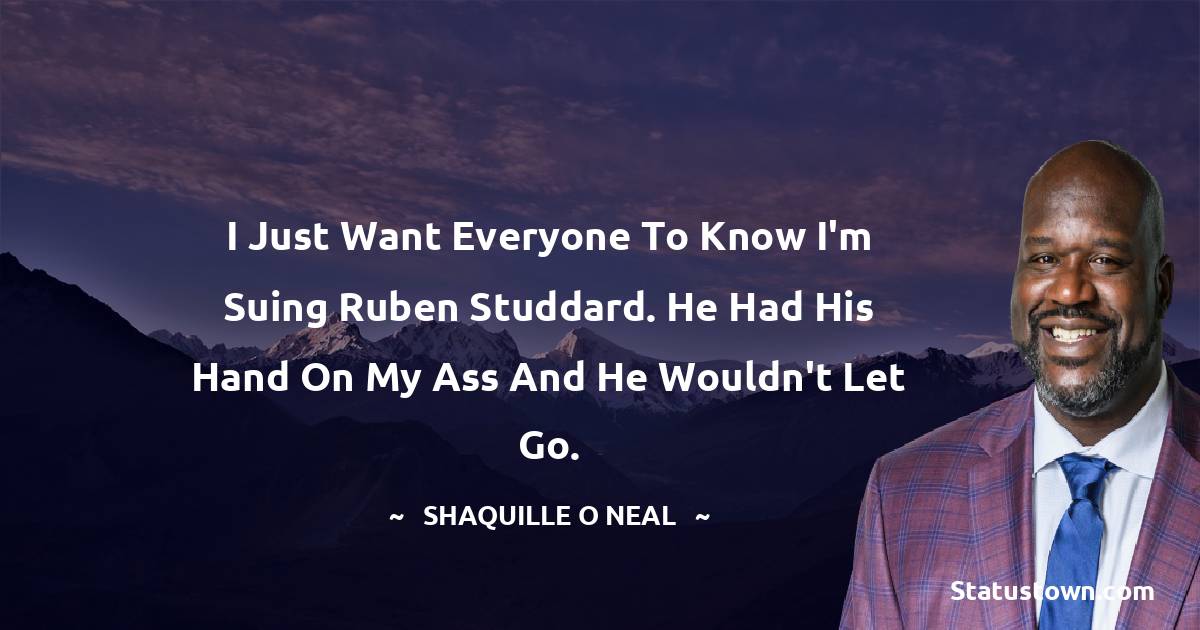 Shaquille O'Neal Quotes - I just want everyone to know I'm suing Ruben Studdard. He had his hand on my ass and he wouldn't let go.