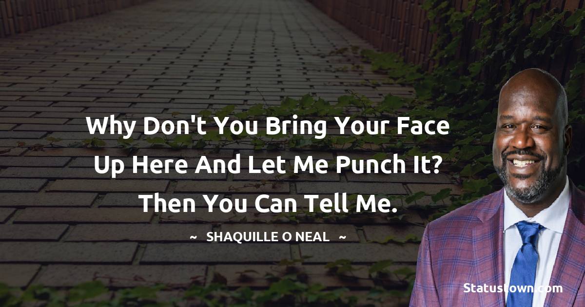 Why don't you bring your face up here and let me punch it? Then you can tell me. - Shaquille O'Neal quotes