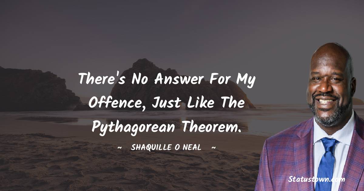 Shaquille O'Neal Quotes - There's no answer for my offence, just like the Pythagorean theorem.