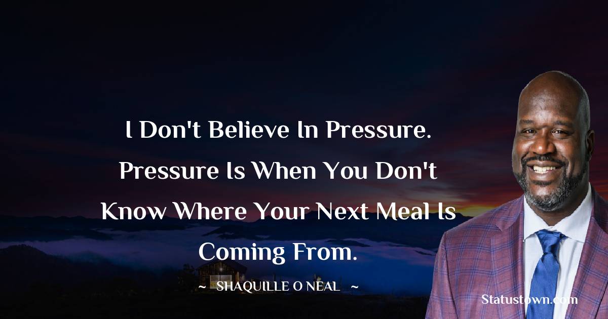 Shaquille O'Neal Quotes - I don't believe in pressure. Pressure is when you don't know where your next meal is coming from.