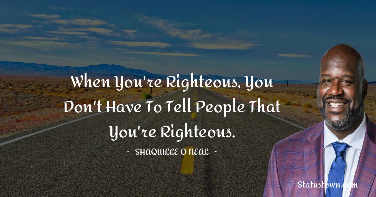 When you're righteous, you don't have to tell people that you're righteous. - Shaquille O'Neal quotes