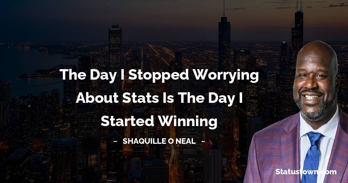 Shaquille O'Neal Quotes - The day I stopped worrying about stats is the day I started winning