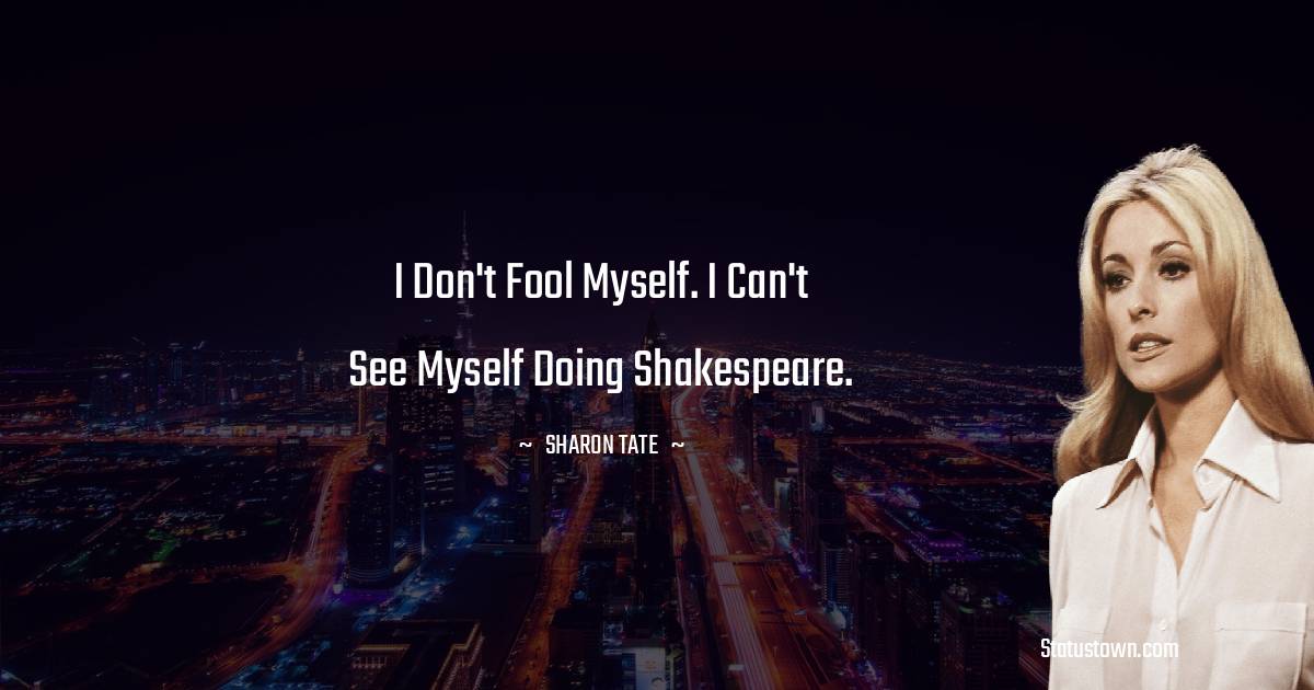 I don't fool myself. I can't see myself doing Shakespeare. - Sharon Tate quotes