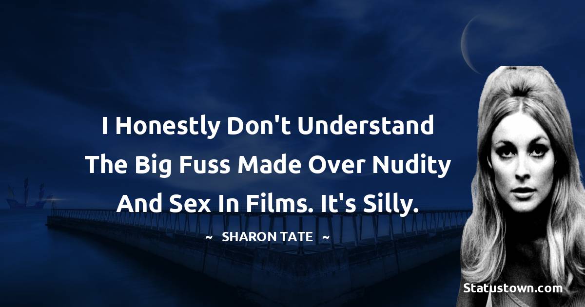 Sharon Tate Quotes - I honestly don't understand the big fuss made over nudity and sex in films. It's silly.