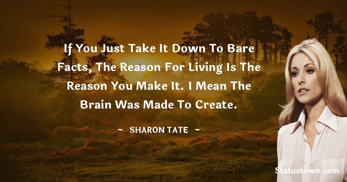 Sharon Tate Quotes - If you just take it down to bare facts, the reason for living is the reason you make it. I mean the brain was made to create.