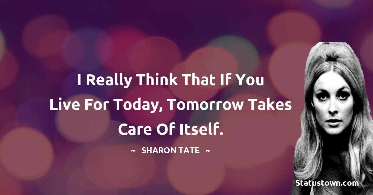 Sharon Tate Quotes - I really think that if you live for today, tomorrow takes care of itself.