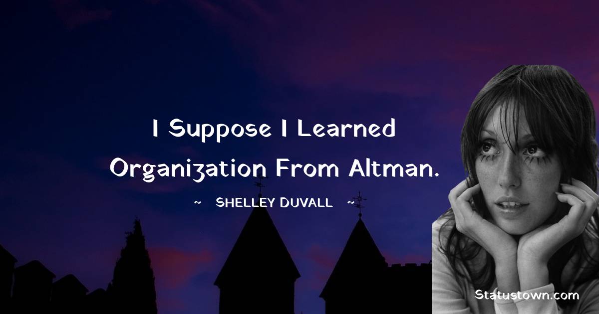 I suppose I learned organization from Altman. - Shelley Duvall quotes