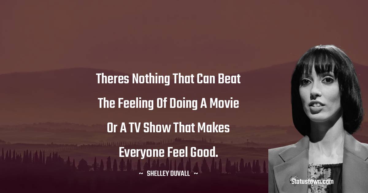 Theres nothing that can beat the feeling of doing a movie or a TV show that makes everyone feel good. - Shelley Duvall quotes