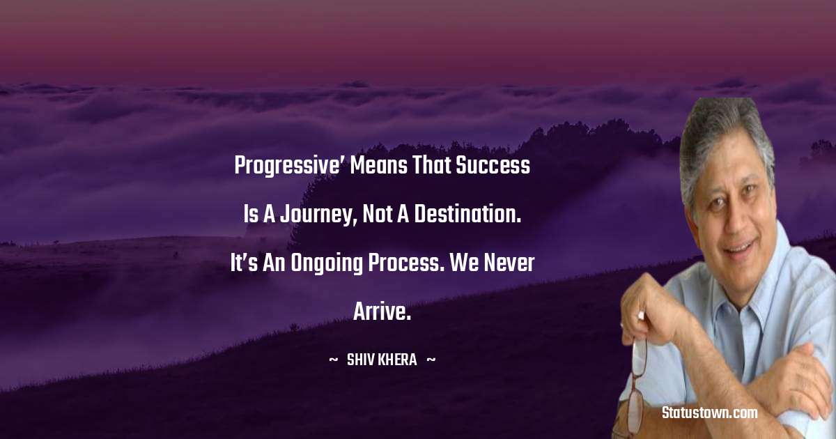 Shiv Khera Quotes - Progressive’ means that success is a journey, not a destination. It’s an ongoing process. We never arrive.