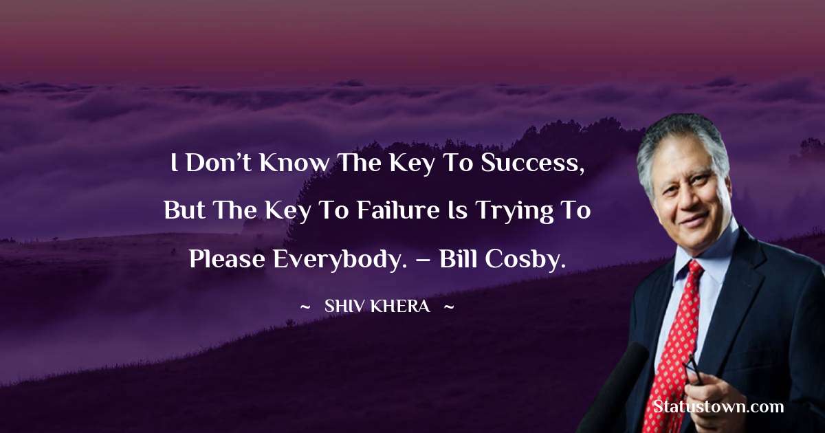 Shiv Khera Quotes - I don’t know the key to success, but the key to failure is trying to please everybody. – Bill Cosby.