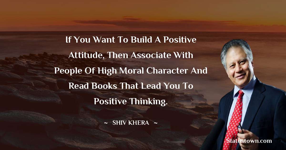 If you want to build a positive attitude, then associate with people of high moral character and read books that lead you to positive thinking. - Shiv Khera quotes
