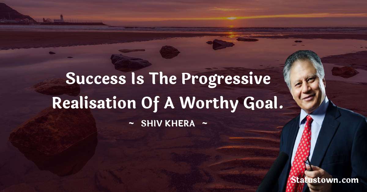Shiv Khera Quotes - Success is the progressive realisation of a worthy goal.