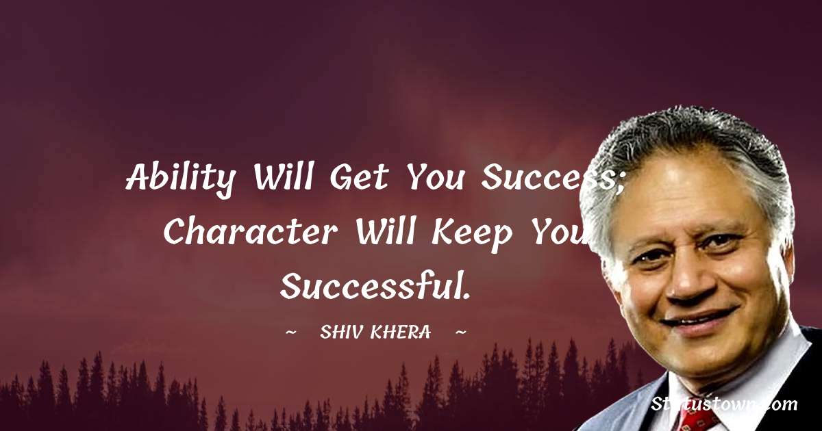 Ability will get you success; character will keep you successful. - Shiv Khera quotes