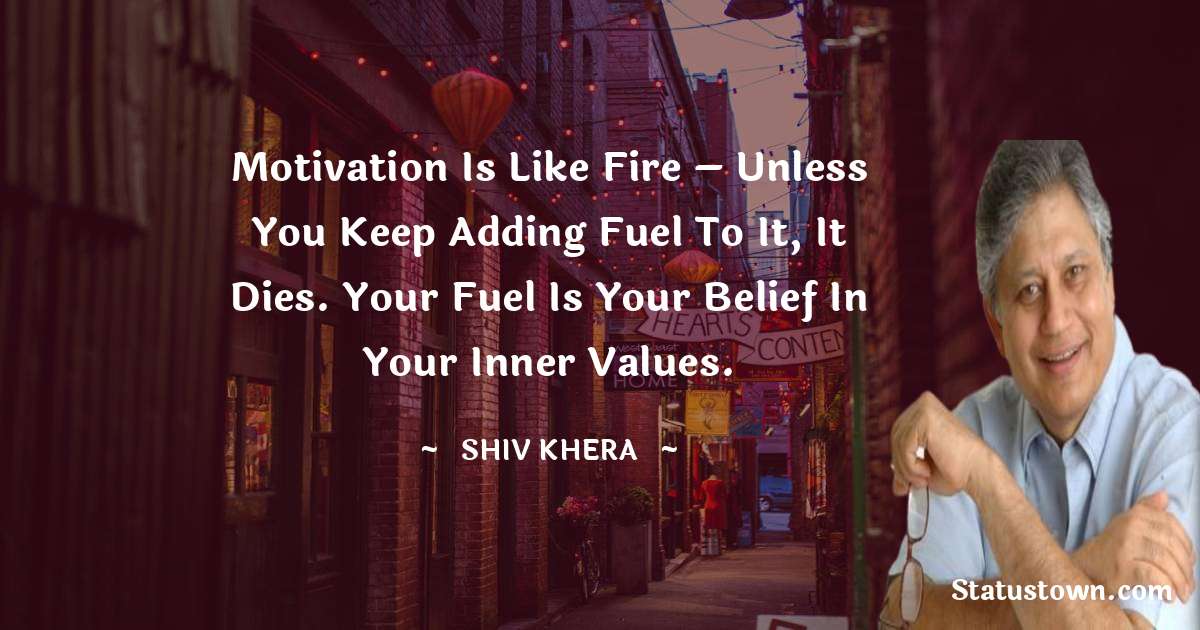 Shiv Khera Quotes - Motivation is like fire – unless you keep adding fuel to it, it dies. Your fuel is your belief in your inner values.