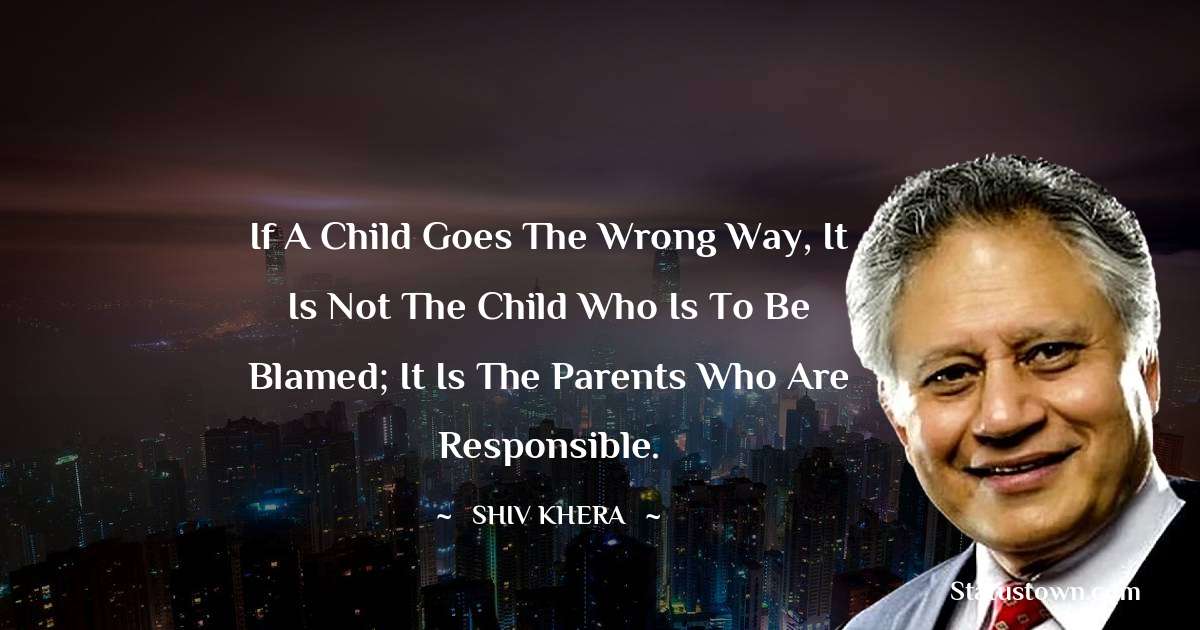 Shiv Khera Quotes - If a child goes the wrong way, it is not the child who is to be blamed; it is the parents who are responsible.