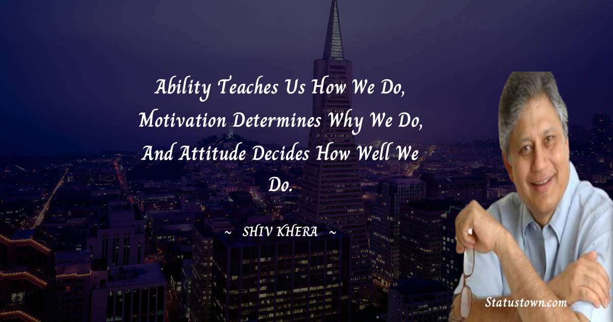 Shiv Khera Quotes - Ability teaches us how we do, motivation determines why we do, and attitude decides how well we do.