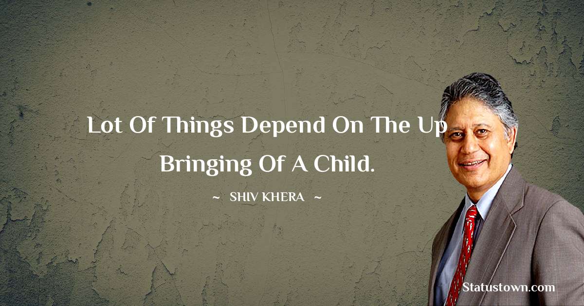 Shiv Khera Quotes - Lot of things depend on the up bringing of a child.
