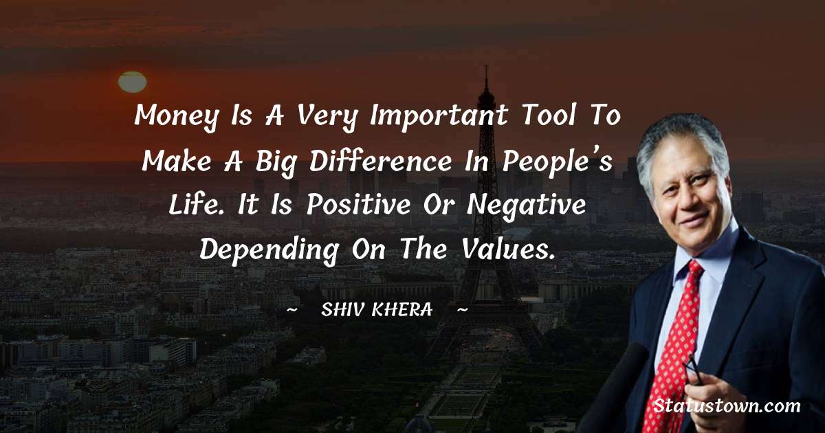 Money is a very important tool to make a big difference in people’s life. It is positive or negative depending on the values. - Shiv Khera quotes