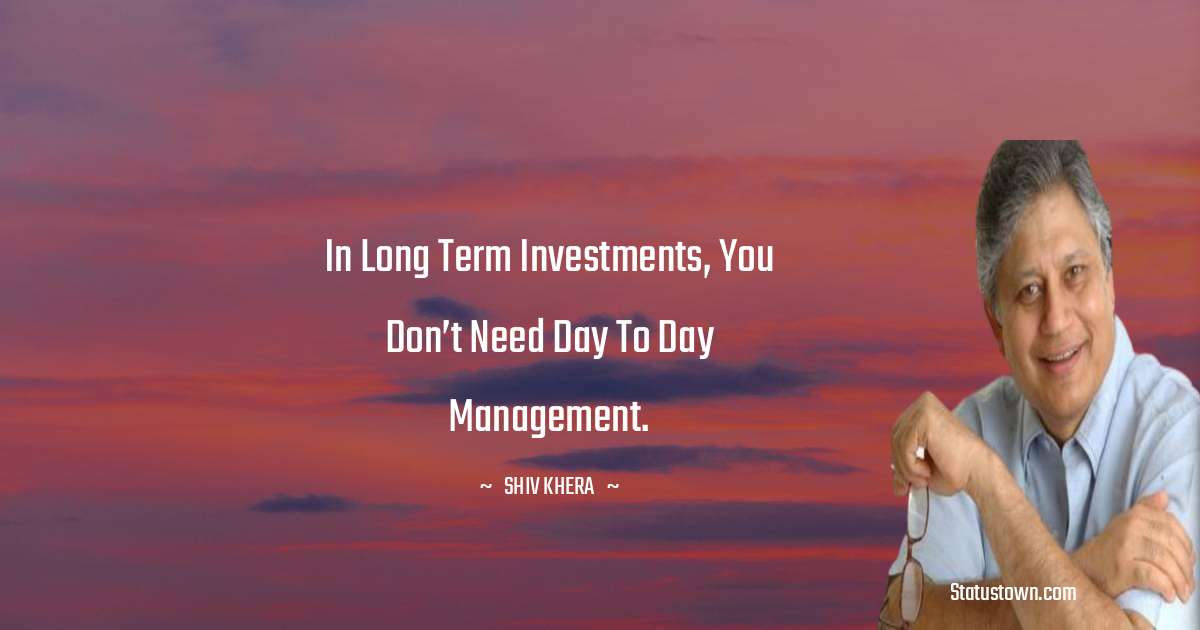 Shiv Khera Quotes - In long term investments, you don’t need day to day management.