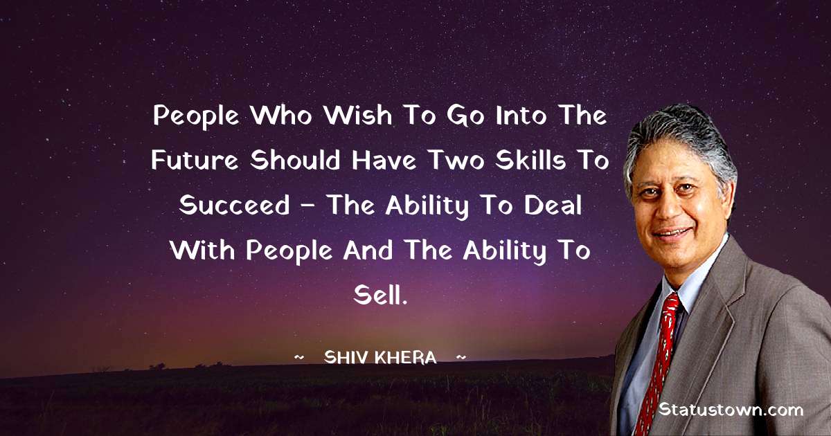 People who wish to go into the future should have two skills to succeed – the ability to deal with people and the ability to sell. - Shiv Khera quotes