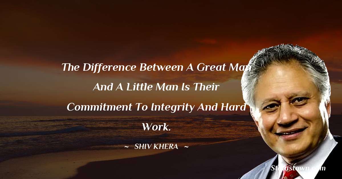 The difference between a great man and a little man is their commitment to Integrity and Hard Work. - Shiv Khera quotes