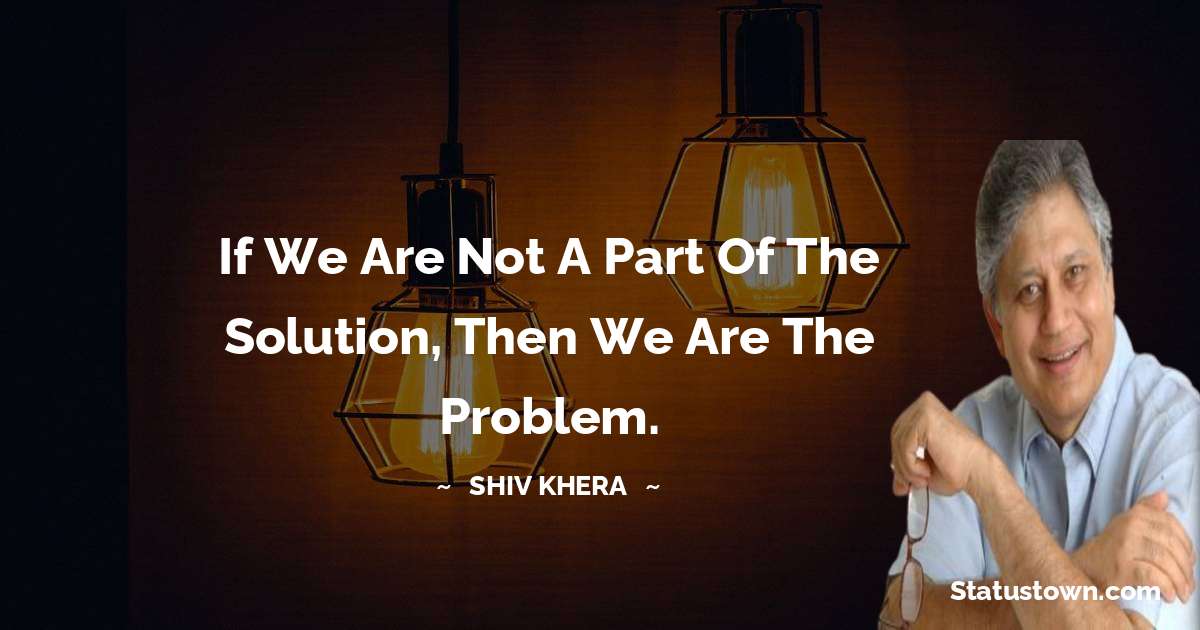 Shiv Khera Quotes - If we are not a part of the solution, then we are the problem.