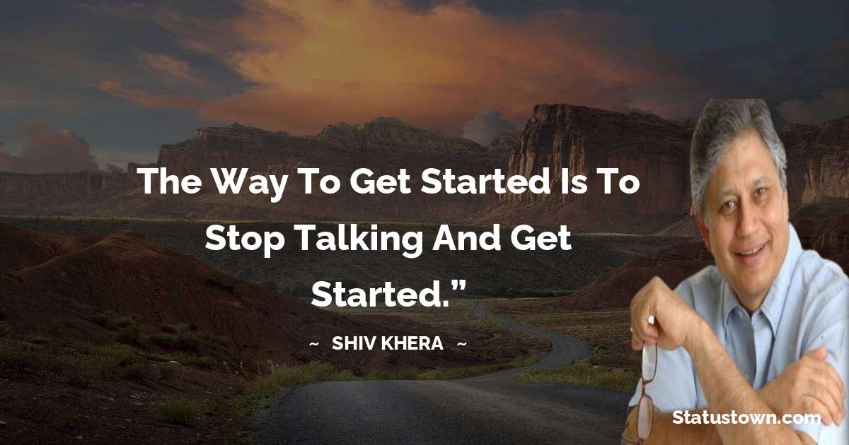Shiv Khera Quotes - The way to get started is to stop talking and get started.”