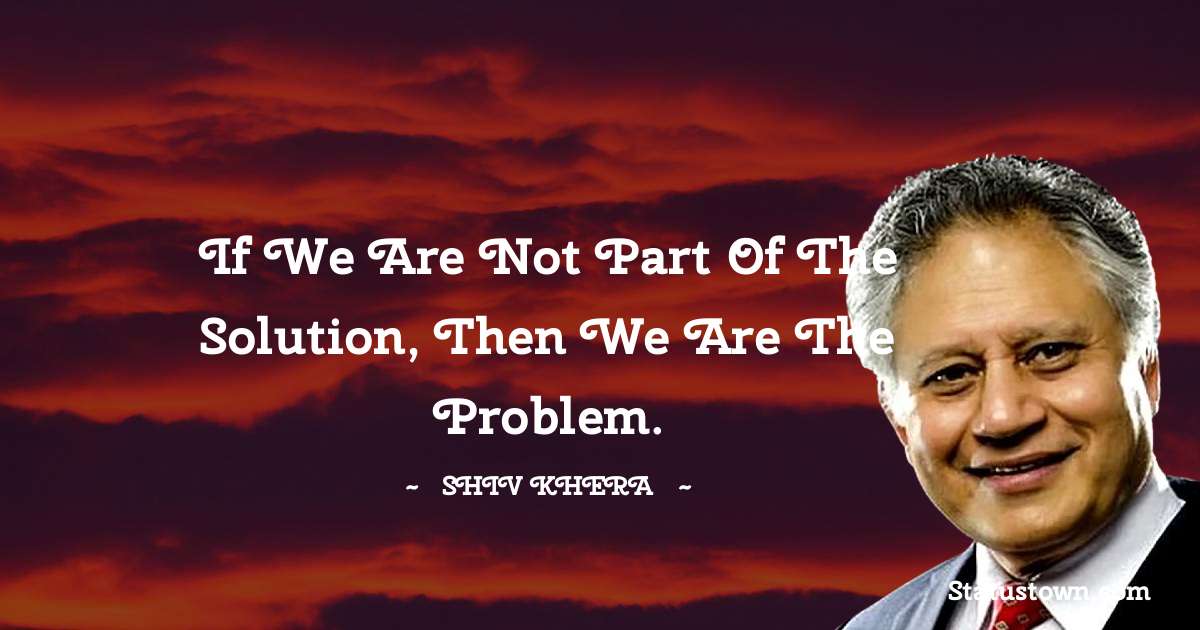 If we are not part of the solution, then we are the problem. - Shiv Khera quotes