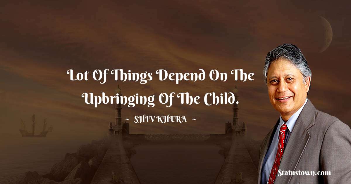 Shiv Khera Quotes - Lot of things depend on the upbringing of the child.