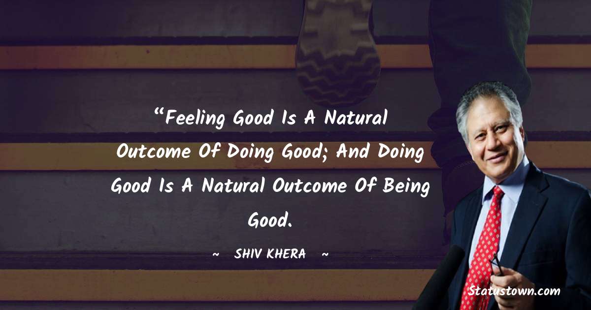 “Feeling good is a natural outcome of doing good; and doing good is a natural outcome of being good. - Shiv Khera quotes
