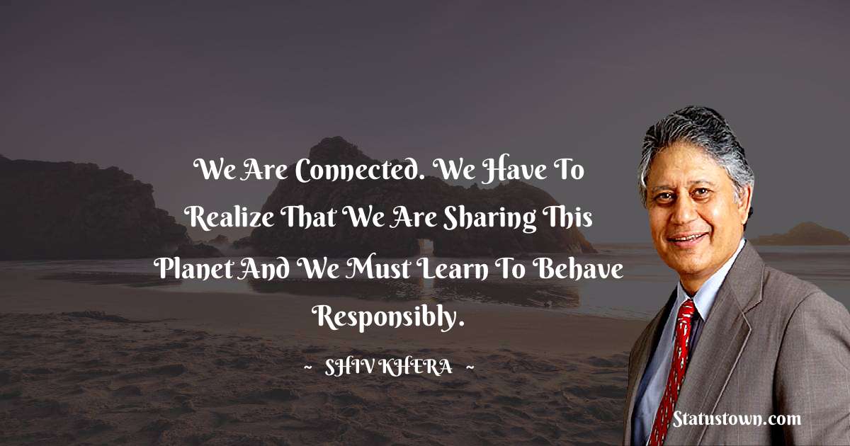 Shiv Khera Quotes - We are connected. We have to realize that we are sharing this planet and we must learn to behave responsibly.