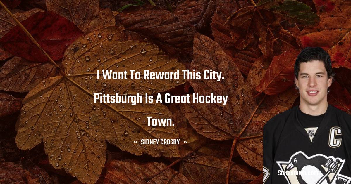 I want to reward this city. Pittsburgh is a great hockey town. - Sidney Crosby quotes