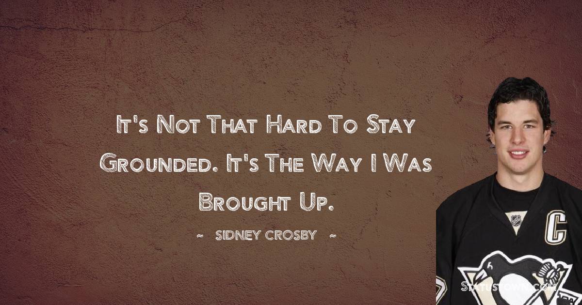 Sidney Crosby Quotes - It's not that hard to stay grounded. It's the way I was brought up.
